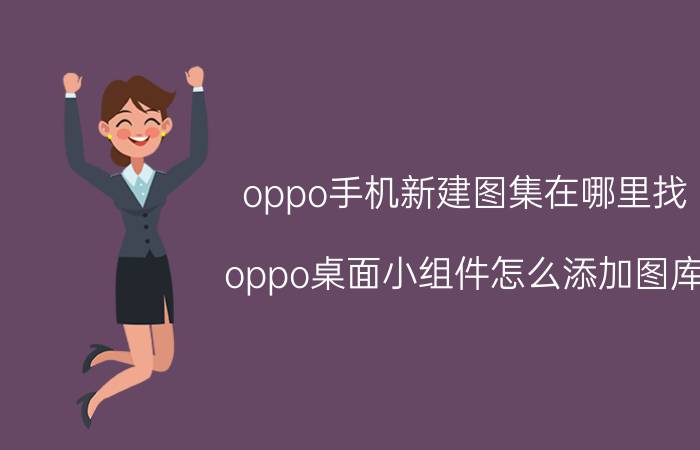 oppo手机新建图集在哪里找 oppo桌面小组件怎么添加图库？